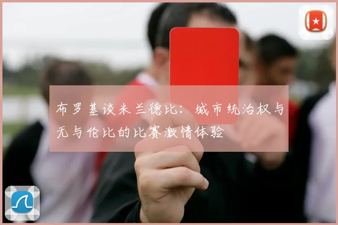 布罗基谈米兰德比：城市统治权与无与伦比的比赛激情体验