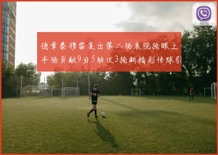 德章泰穆雷复出第二场表现抢眼上半场贡献9分5助攻3抢断精彩传球引关注