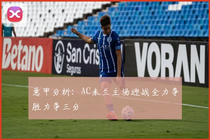 意甲分析：AC米兰主场迎战全力争胜力争三分