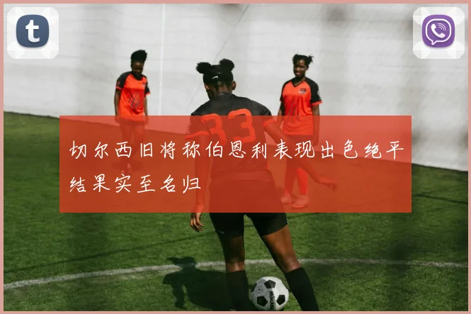 切尔西旧将称伯恩利表现出色绝平结果实至名归