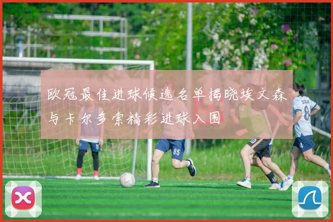 欧冠最佳进球候选名单揭晓埃文森与卡尔多索精彩进球入围