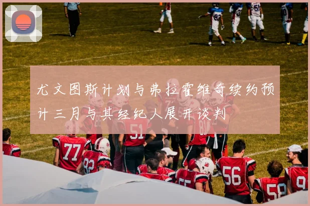 尤文图斯计划与弗拉霍维奇续约预计三月与其经纪人展开谈判