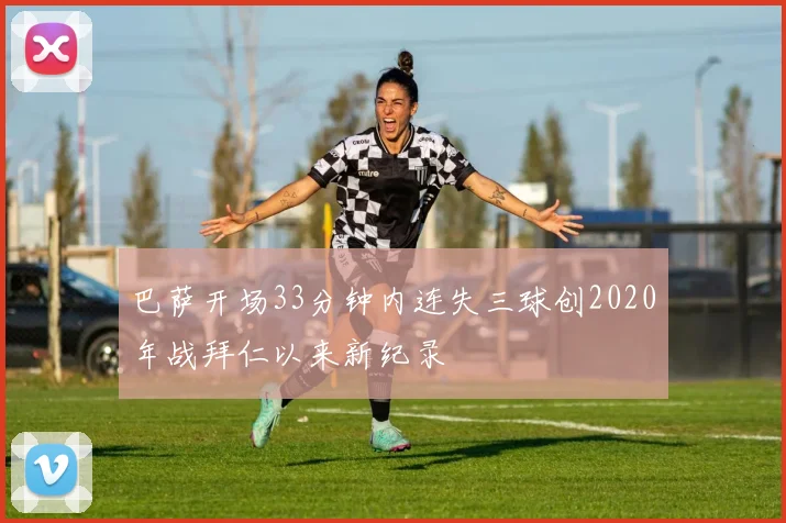 巴萨开场33分钟内连失三球创2020年战拜仁以来新纪录