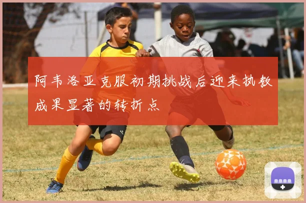 阿韦洛亚克服初期挑战后迎来执教成果显著的转折点