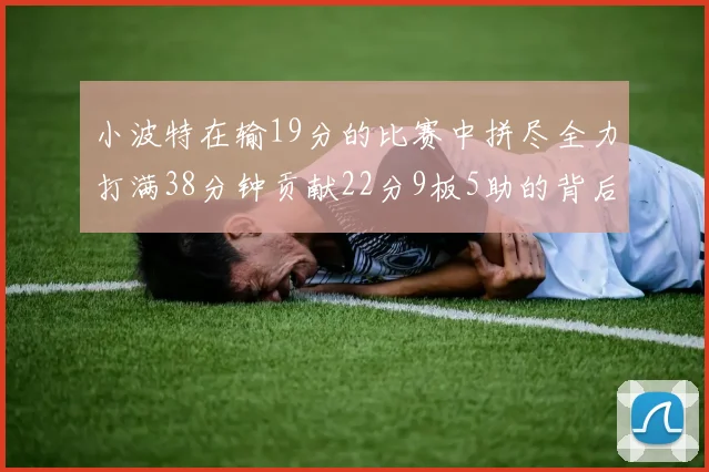 小波特在输19分的比赛中拼尽全力打满38分钟贡献22分9板5助的背后原因分析