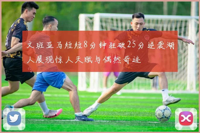 文班亚马短短8分钟狂砍25分逆袭湖人展现惊人天赋与偶然奇迹