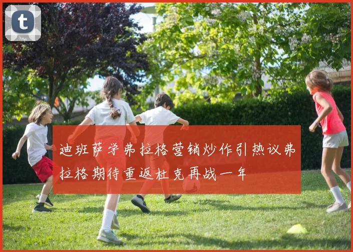 迪班萨学弗拉格营销炒作引热议弗拉格期待重返杜克再战一年