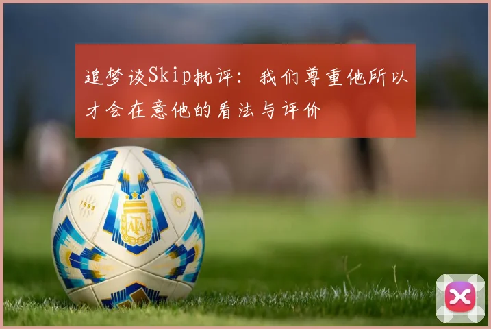 追梦谈Skip批评：我们尊重他所以才会在意他的看法与评价