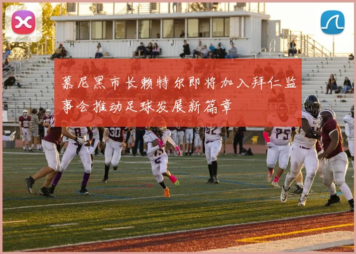 慕尼黑市长赖特尔即将加入拜仁监事会推动足球发展新篇章