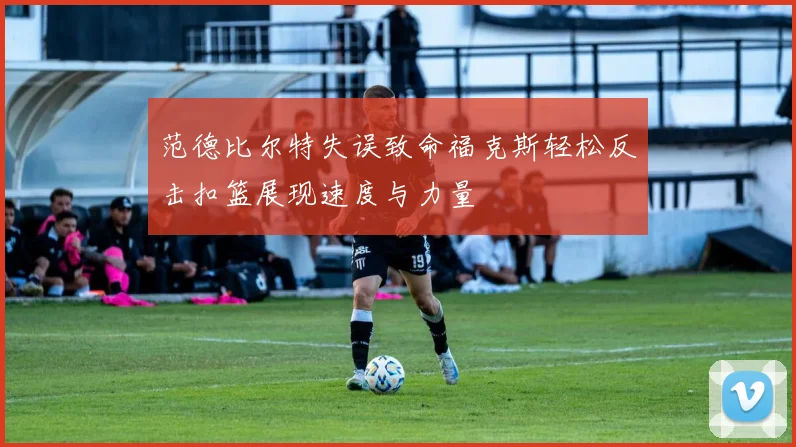 范德比尔特失误致命福克斯轻松反击扣篮展现速度与力量