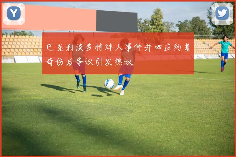 巴克利谈多特绊人事件并回应约基奇伤后争议引发热议
