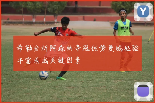 希勒分析阿森纳争冠优势曼城经验丰富或成关键因素