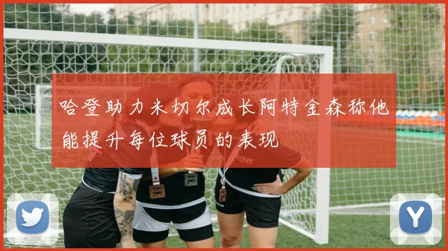 哈登助力米切尔成长阿特金森称他能提升每位球员的表现