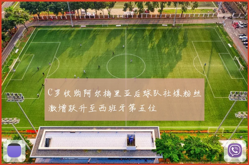C罗收购阿尔梅里亚后球队社媒粉丝激增跃升至西班牙第五位