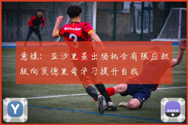 意媒：亚沙里虽出场机会有限应积极向莫德里奇学习提升自我