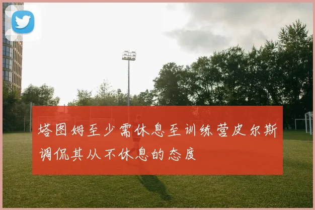塔图姆至少需休息至训练营皮尔斯调侃其从不休息的态度