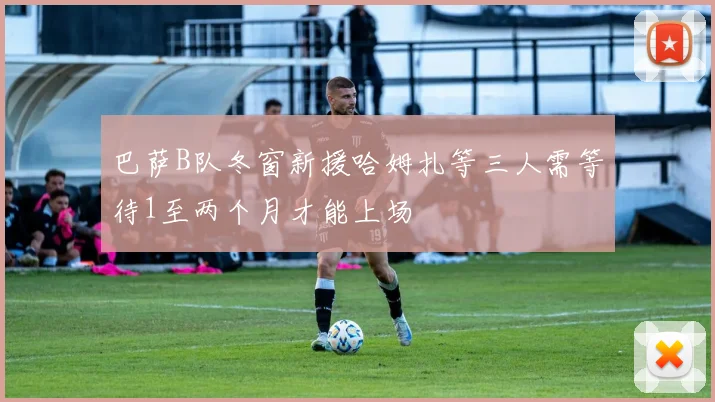 巴萨B队冬窗新援哈姆扎等三人需等待1至两个月才能上场