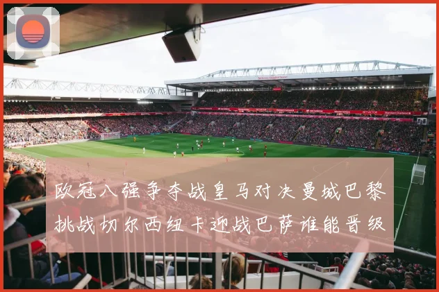 欧冠八强争夺战皇马对决曼城巴黎挑战切尔西纽卡迎战巴萨谁能晋级