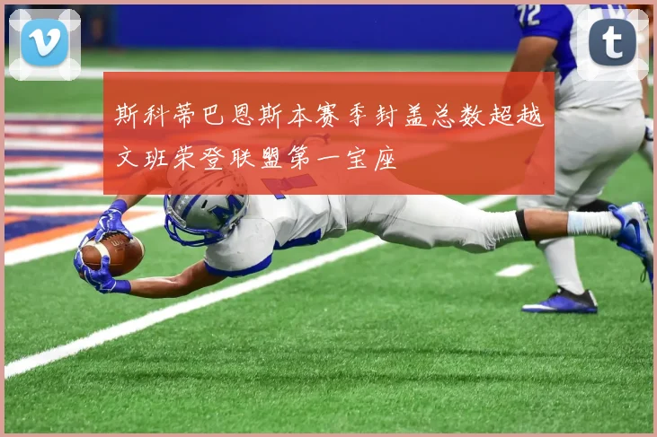 斯科蒂巴恩斯本赛季封盖总数超越文班荣登联盟第一宝座
