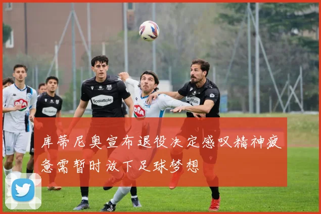 库蒂尼奥宣布退役决定感叹精神疲惫需暂时放下足球梦想