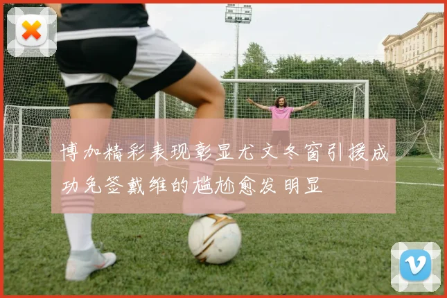 博加精彩表现彰显尤文冬窗引援成功免签戴维的尴尬愈发明显