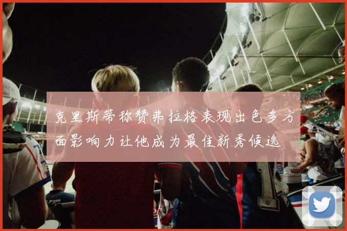 克里斯蒂称赞弗拉格表现出色多方面影响力让他成为最佳新秀候选