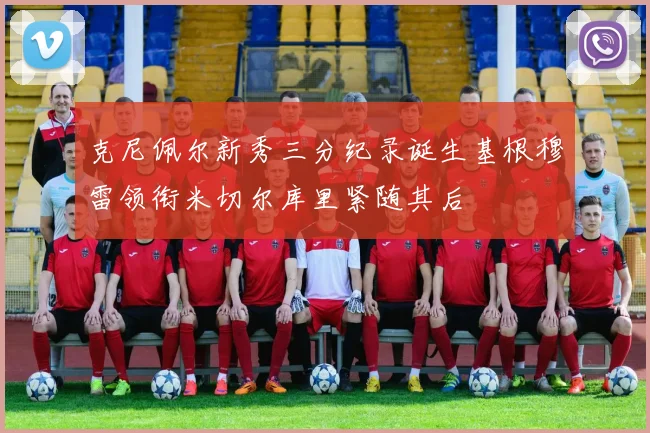 克尼佩尔新秀三分纪录诞生基根穆雷领衔米切尔库里紧随其后