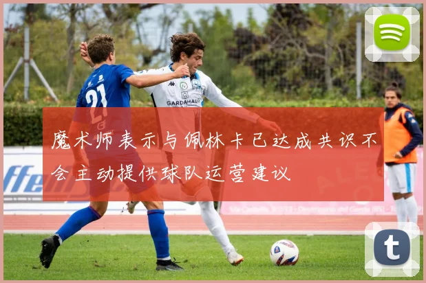 魔术师表示与佩林卡已达成共识不会主动提供球队运营建议