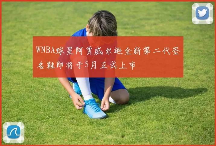 WNBA球星阿贾威尔逊全新第二代签名鞋即将于5月正式上市