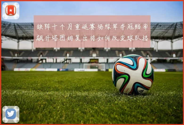 缺阵十个月重返赛场绿军夺冠赔率飙升塔图姆复出将如何改变球队格局