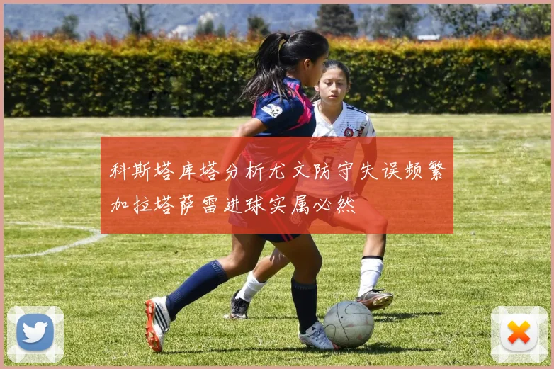 科斯塔库塔分析尤文防守失误频繁加拉塔萨雷进球实属必然