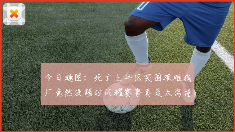 今日趣图：死亡上半区突围艰难我厂竟然没踢过闪耀赛事真是太离谱了
