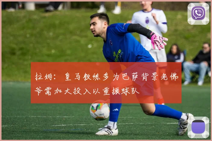 拉姆：皇马教练多为巴萨背景老佛爷需加大投入以重振球队