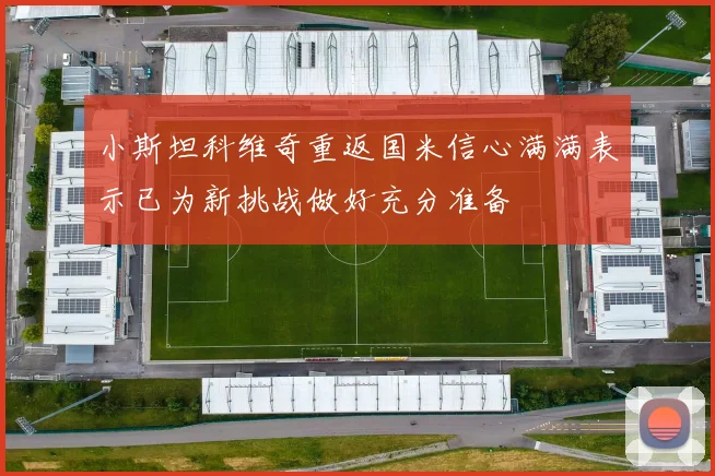 小斯坦科维奇重返国米信心满满表示已为新挑战做好充分准备