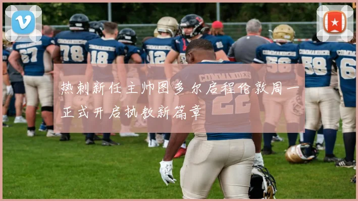 热刺新任主帅图多尔启程伦敦周一正式开启执教新篇章