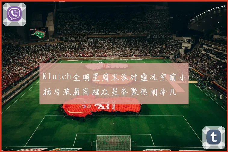 Klutch全明星周末派对盛况空前小杨与浓眉同框众星齐聚热闹非凡