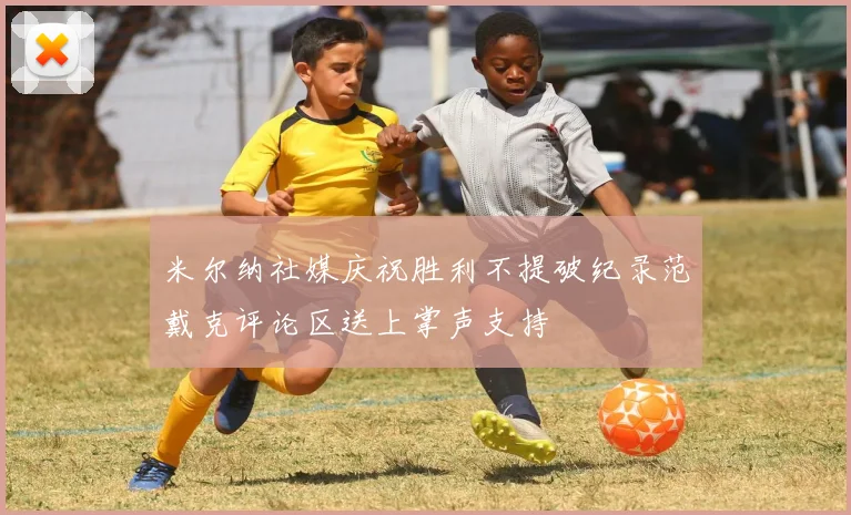 米尔纳社媒庆祝胜利不提破纪录范戴克评论区送上掌声支持