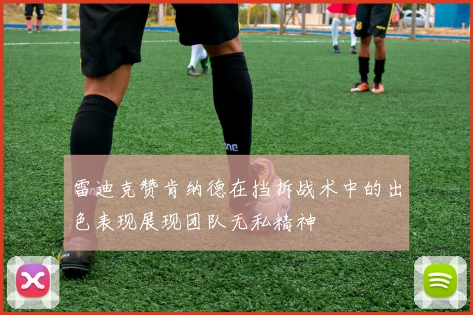雷迪克赞肯纳德在挡拆战术中的出色表现展现团队无私精神
