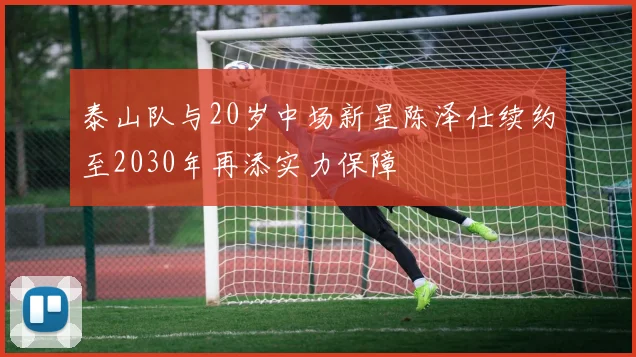 泰山队与20岁中场新星陈泽仕续约至2030年再添实力保障