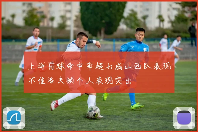 上海罚球命中率超七成山西队表现不佳洛夫顿个人表现突出